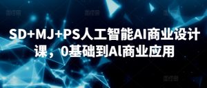 SD+MJ+PS人工智能AI商业设计课,0基础到Al商业应用-致富资源库