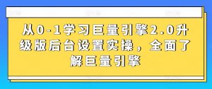 从0-1学习巨量引擎2.0升级版后台设置实操，全面了解巨量引擎-致富资源库