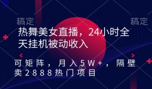 热舞美女直播，24小时全天挂机被动收入，可矩阵，月入5W+，隔壁卖2888热门项目【揭秘】-致富资源库