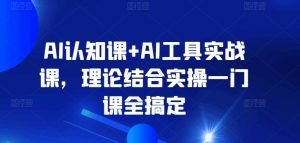 AI认知课+AI工具实战课,理论结合实操一门课全搞定-致富资源库