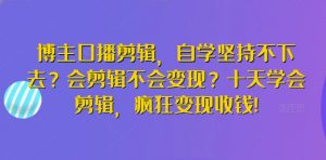 博主口播剪辑,自学坚持不下去?会剪辑不会变现?十天学会剪辑,疯狂变现收钱!-致富资源库
