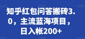 知乎红包问答搬砖3.0，主流蓝海项目，日入帐200+【揭秘】-致富资源库