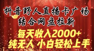 每天收入2000+，抖音野人直播卡广场，结合网盘拉新，纯无人，小白轻松上手【揭秘】-致富资源库