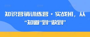 知识营销训练营·实战班,从“知道”到“做到”-致富资源库