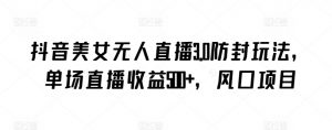 抖音美女无人直播3.0防封玩法，单场直播收益500+，风口项目【揭秘】-致富资源库