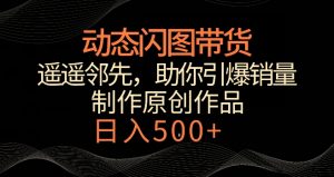 动态闪图带货,遥遥领先,冷门玩法,助你轻松引爆销量,日赚500+【揭秘】-致富资源库