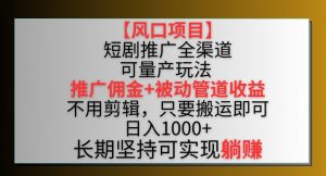 【风口项目】短剧推广全渠道最新双重收益玩法,推广佣金管道收益,不用剪辑,只要搬运即可【揭秘】-致富资源库