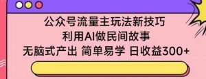 公众号流量主玩法新技巧，利用AI做民间故事 ，无脑式产出，简单易学，日收益300+【揭秘】-致富资源库