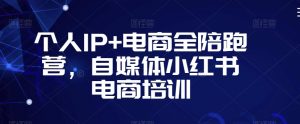 个人IP+电商全陪跑营,自媒体小红书电商培训-致富资源库