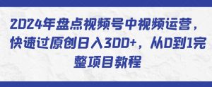 2024年盘点视频号中视频运营,快速过原创日入300+,从0到1完整项目教程-致富资源库