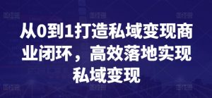 从0到1打造私域变现商业闭环,高效落地实现私域变现-致富资源库