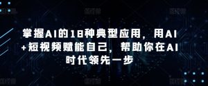 掌握AI的18种典型应用,用AI+短视频赋能自己,帮助你在AI时代领先一步-致富资源库