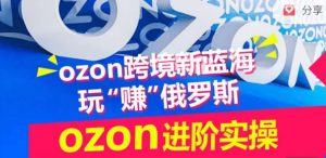 ozon跨境新蓝海玩“赚”俄罗斯,ozon进阶实操训练营-致富资源库