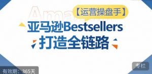 运营操盘手!亚马逊Bestsellers打造全链路,选品、Listing、广告投放全链路进阶优化-致富资源库