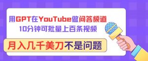 用GPT在YouTube做问答频道,10分钟可批量上百条视频,月入几千美刀不是问题【揭秘】-致富资源库
