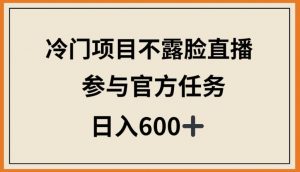 冷门项目不露脸直播,参与官方任务,日入600+【揭秘】-致富资源库