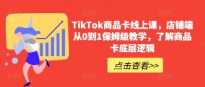 TikTok商品卡线上课,店铺端从0到1保姆级教学,了解商品卡底层逻辑-致富资源库
