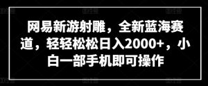 网易新游射雕，全新蓝海赛道，轻轻松松日入2000+，小白一部手机即可操作【揭秘】-致富资源库