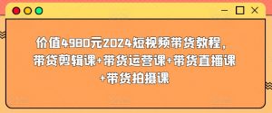价值4980元2024短视频带货教程,带贷剪辑课+带货运营课+带货直播课+带货拍摄课-致富资源库