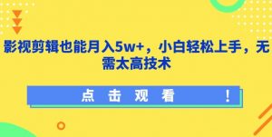 影视剪辑也能月入5w+，小白轻松上手，无需太高技术【揭秘】-致富资源库