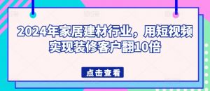 2024年家居建材行业,用短视频实现装修客户翻10倍-致富资源库