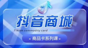 抖音商品卡系列课程，大模块【认知】【基础】【运营】【玩法】系统教学-致富资源库