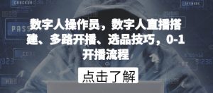数字人操作员，数字人直播搭建、多路开播、选品技巧，0-1开播流程-致富资源库
