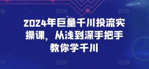 2024年巨量千川投流实操课,从浅到深手把手教你学千川-致富资源库