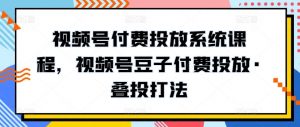 视频号付费投放系统课程，视频号豆子付费投放·叠投打法-致富资源库
