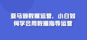 亚马逊数据运营,小白如何学会用数据指导运营-致富资源库