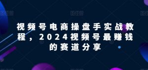 视频号电商实战教程,2024视频号最赚钱的赛道分享-致富资源库