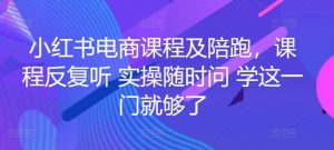 小红书电商课程及陪跑，课程反复听 实操随时问 学这一门就够了-致富资源库