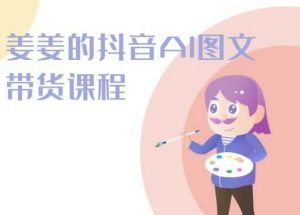 姜姜的抖音AI图文带货课程-姜姜抖音2024-致富资源库