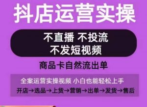 抖店运营实操课,从0-1起店视频全实操,不直播、不投流、不发短视频,商品卡自然流出单-致富资源库