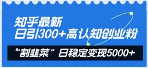 知乎最新日引300+高认知创业粉,“割韭菜”日稳定变现5000+【揭秘】-致富资源库