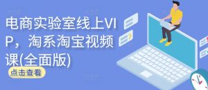 电商实验室线上VIP,淘系淘宝视频课(全面版)-致富资源库