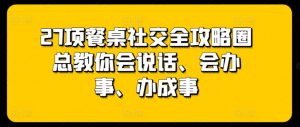 27项餐桌社交全攻略圈总教你会说话、会办事、办成事-致富资源库