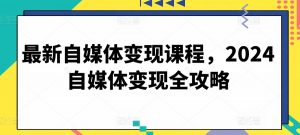 最新自媒体变现课程,2024自媒体变现全攻略-致富资源库