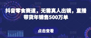 抖音零食赛道，无需真人出镜，直播带货年销售500万单【揭秘】-致富资源库