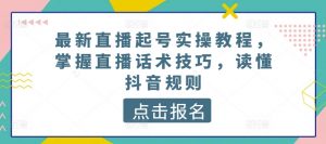 最新直播起号实操教程,掌握直播话术技巧,读懂抖音规则-致富资源库