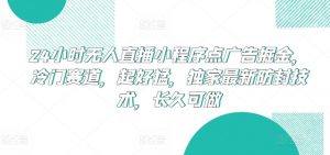 24小时无人直播小程序点广告掘金，冷门赛道，起好猛，独家最新防封技术，长久可做【揭秘】-致富资源库