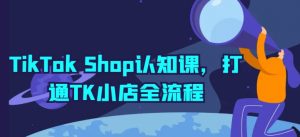 TikTok Shop认知课,打通TK小店全流程-致富资源库