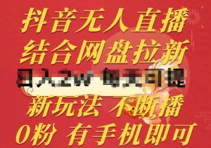 抖音无人直播，结合网盘拉新，新玩法不违规不断播，0粉有手机就能做【揭秘】-致富资源库