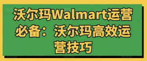 沃尔玛Walmart运营必备:沃尔玛高效运营技巧-致富资源库