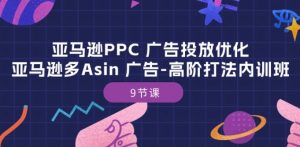 亚马逊PPC 广告投放优化:亚马逊多Asin 广告-高阶打法内训班-9节课-致富资源库
