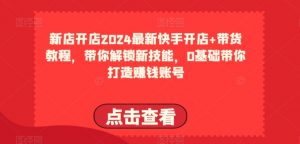2024最新快手开店+带货教程，带你解锁新技能，0基础带你打造赚钱账号-致富资源库