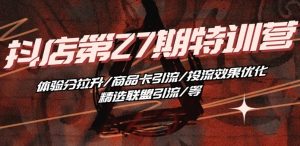 抖音小店·第27期特训营 体验分拉升/商品卡引流/投流效果优化/精选联盟引流/等-致富资源库