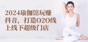 2024瑜伽馆玩赚抖音,打造O2O线上线下超级门店-致富资源库