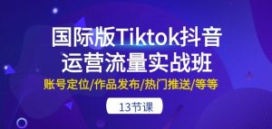 国际版Tiktok抖音运营流量实战班:账号定位/作品发布/热门推送/等等-13节-致富资源库