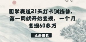 国学赛道21天打卡训练营,第一周就开始变现,一个月变现60多万-致富资源库
